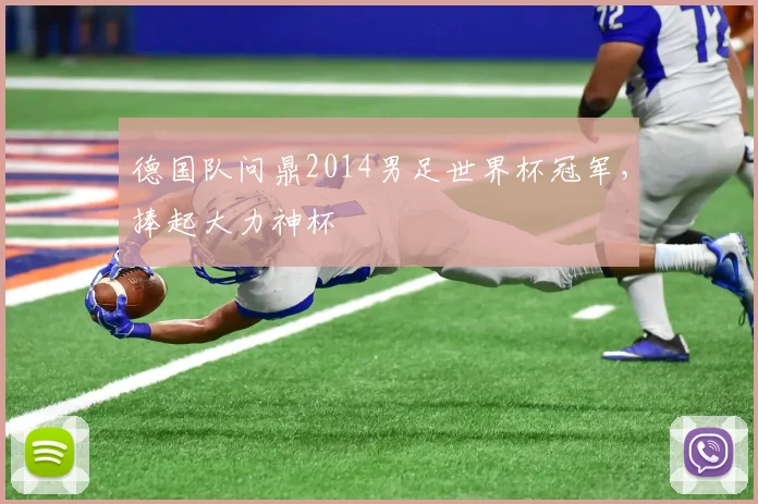 德国队问鼎2014男足世界杯冠军，捧起大力神杯