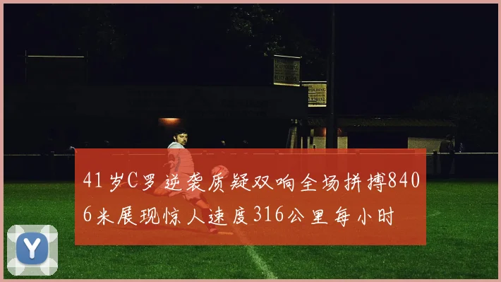 41岁C罗逆袭质疑双响全场拼搏8406米展现惊人速度316公里每小时