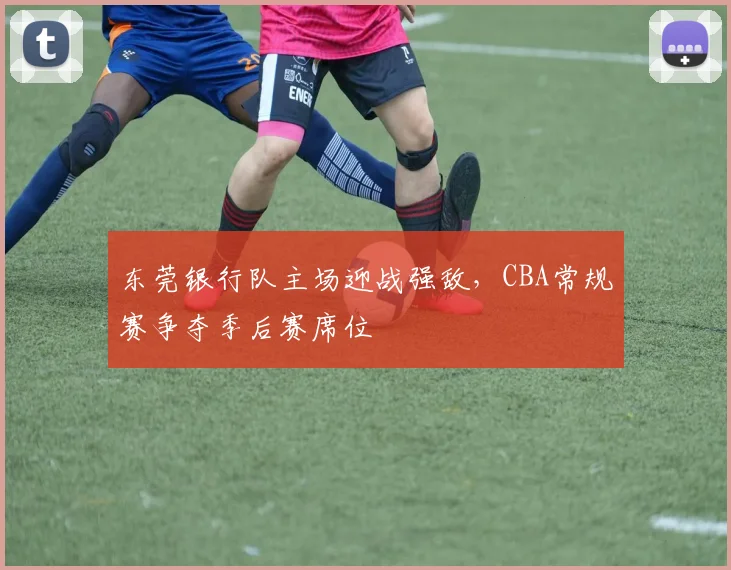 东莞银行队主场迎战强敌，CBA常规赛争夺季后赛席位